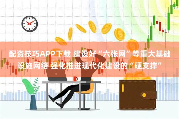 配资技巧APP下载 建设好“六张网”等重大基础设施网络 强化推进现代化建设的“硬支撑”
