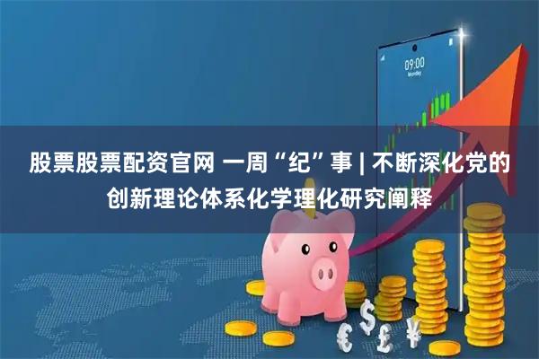 股票股票配资官网 一周“纪”事 | 不断深化党的创新理论体系化学理化研究阐释