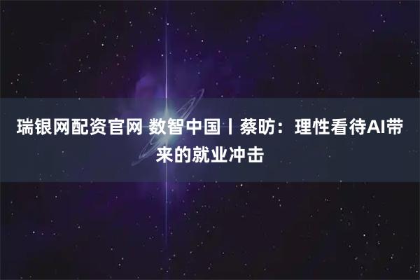 瑞银网配资官网 数智中国丨蔡昉:理性看待AI带来的就业冲击