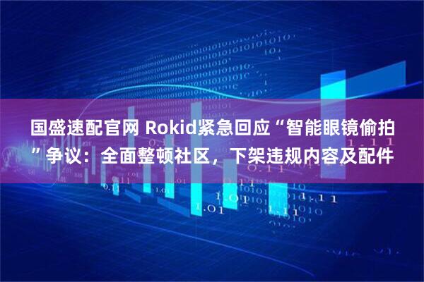 国盛速配官网 Rokid紧急回应“智能眼镜偷拍”争议：全面整顿社区，下架违规内容及配件