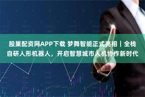股巢配资网APP下载 梦舞智能正式亮相｜全栈自研人形机器人，开启智慧城市人机协作新时代
