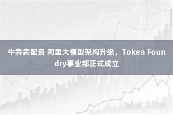 牛犇犇配资 阿里大模型架构升级,Token Foundry事业部正式成立