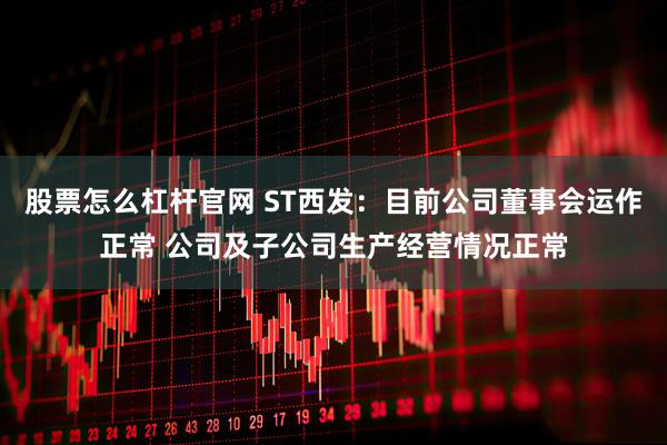 股票怎么杠杆官网 ST西发：目前公司董事会运作正常 公司及子公司生产经营情况正常