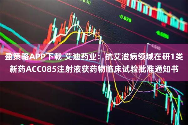 盈策略APP下载 艾迪药业:抗艾滋病领域在研1类新药ACC085注射液获药物临床试验批准通知书