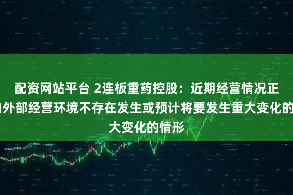 配资网站平台 2连板重药控股：近期经营情况正常 内外部经营环境不存在发生或预计将要发生重大变化的情形