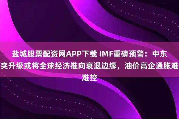 盐城股票配资网APP下载 IMF重磅预警：中东冲突升级或将全球经济推向衰退边缘，油价高企通胀难控