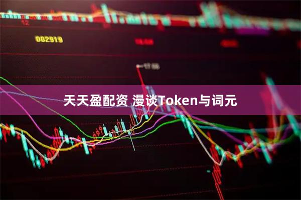 天天盈配资 漫谈Token与词元