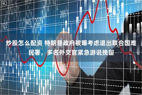 炒股怎么配资 特朗普政府被曝考虑退出联合国难民署，多名外交官紧急游说挽留