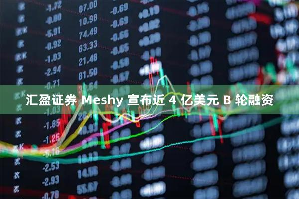 汇盈证券 Meshy 宣布近 4 亿美元 B 轮融资